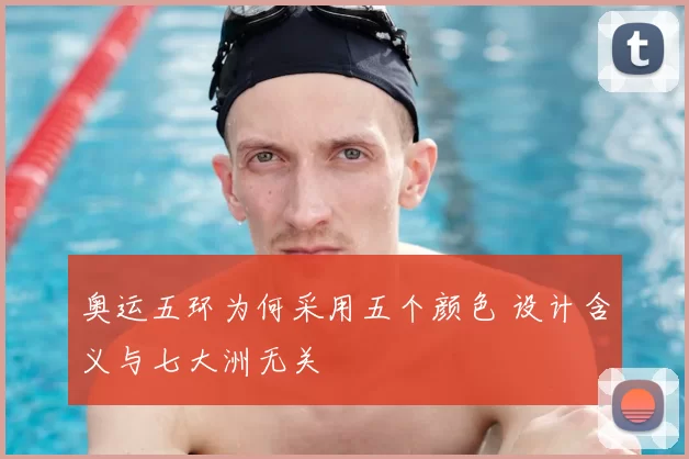 奥运五环为何采用五个颜色 设计含义与七大洲无关