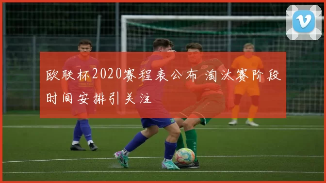 欧联杯2020赛程表公布 淘汰赛阶段时间安排引关注