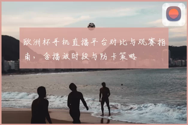 欧洲杯手机直播平台对比与观赛指南，含播放时段与防卡策略