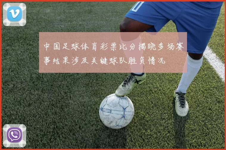 中国足球体育彩票比分揭晓多场赛事结果涉及关键球队胜负情况