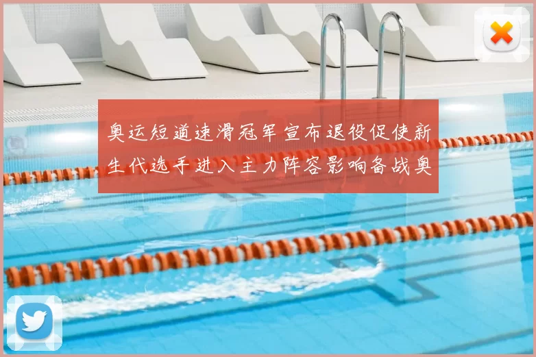 奥运短道速滑冠军宣布退役促使新生代选手进入主力阵容影响备战奥运策略