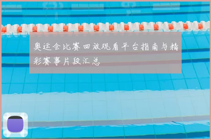 奥运会比赛回放观看平台指南与精彩赛事片段汇总