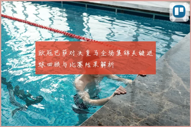 欧冠巴萨对决皇马全场集锦关键进球回顾与比赛结果解析