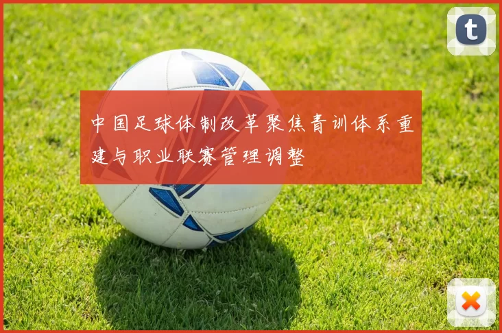 中国足球体制改革聚焦青训体系重建与职业联赛管理调整