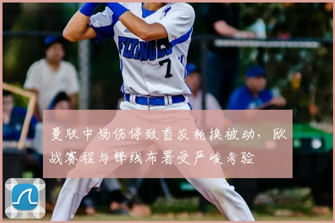 曼联中场伤停致首发轮换被动，欧战赛程与锋线布署受严峻考验