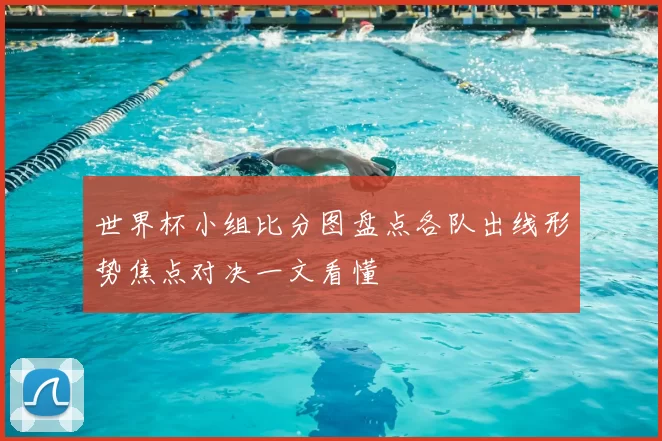 世界杯小组比分图盘点各队出线形势焦点对决一文看懂