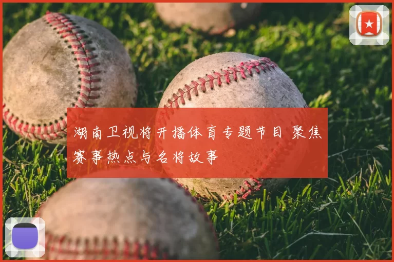 湖南卫视将开播体育专题节目 聚焦赛事热点与名将故事