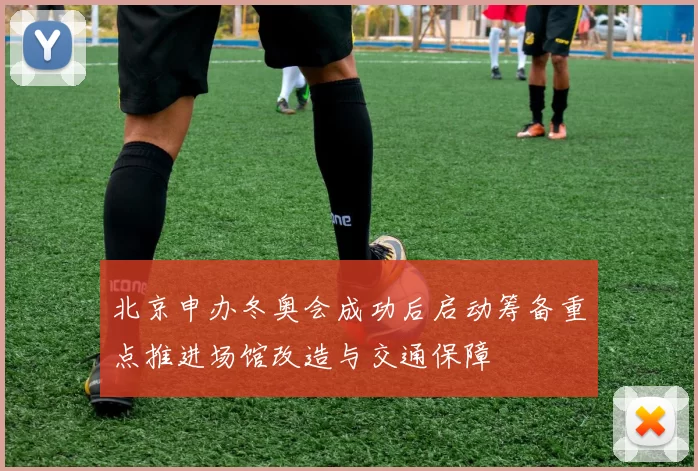 北京申办冬奥会成功后启动筹备重点推进场馆改造与交通保障