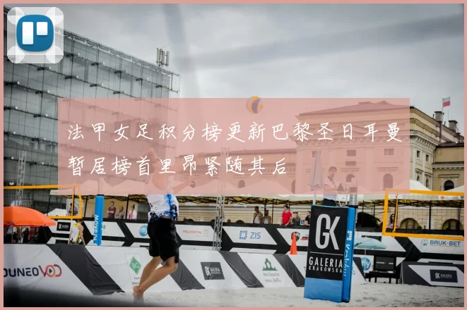 法甲女足积分榜更新巴黎圣日耳曼暂居榜首里昂紧随其后