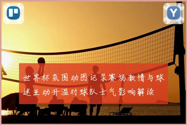 世界杯氛围动图记录赛场激情与球迷互动升温对球队士气影响解读
