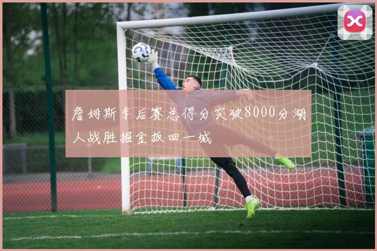 詹姆斯季后赛总得分突破8000分湖人战胜掘金扳回一城