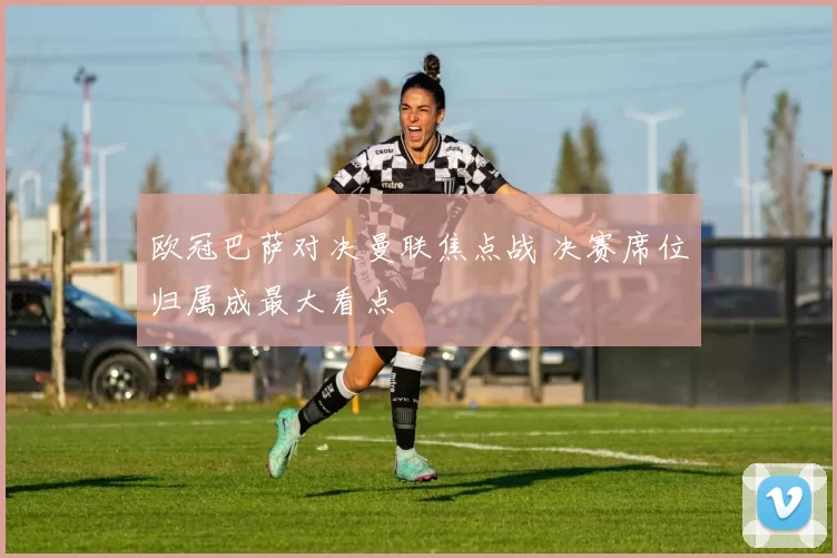 欧冠巴萨对决曼联焦点战 决赛席位归属成最大看点