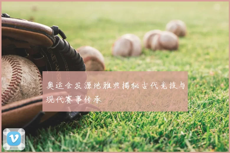 奥运会发源地雅典揭秘古代竞技与现代赛事传承