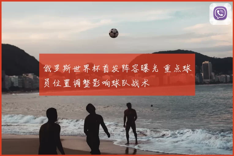 俄罗斯世界杯首发阵容曝光 重点球员位置调整影响球队战术