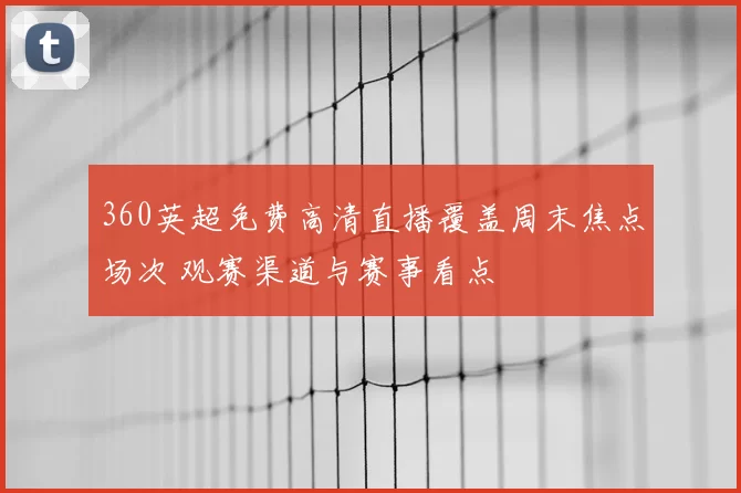 360英超免费高清直播覆盖周末焦点场次 观赛渠道与赛事看点