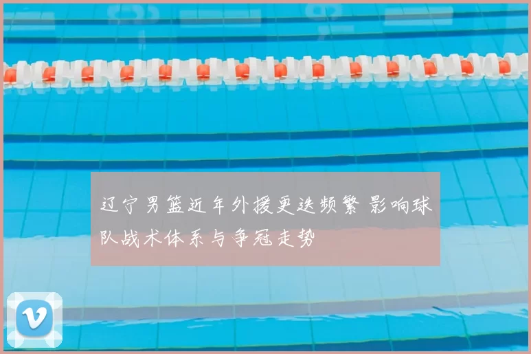 辽宁男篮近年外援更迭频繁 影响球队战术体系与争冠走势