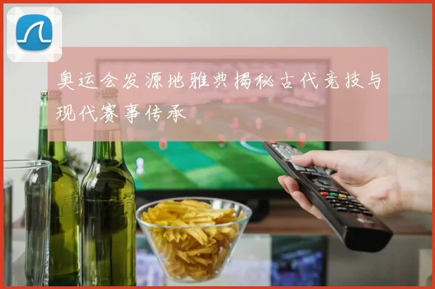 奥运会发源地雅典揭秘古代竞技与现代赛事传承