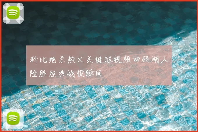 科比绝杀热火关键球视频回顾湖人险胜经典战役瞬间
