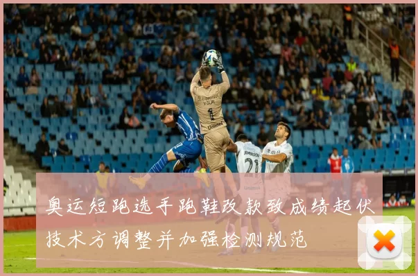 奥运短跑选手跑鞋改款致成绩起伏技术方调整并加强检测规范