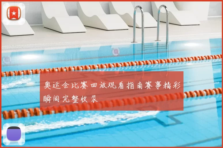 奥运会比赛回放观看指南赛事精彩瞬间完整收录