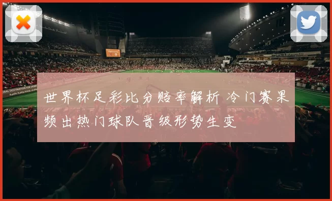 世界杯足彩比分赔率解析 冷门赛果频出热门球队晋级形势生变