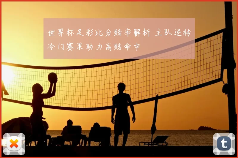 世界杯足彩比分赔率解析 主队逆转冷门赛果助力高赔命中