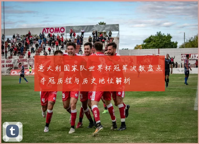 意大利国家队世界杯冠军次数盘点 夺冠历程与历史地位解析