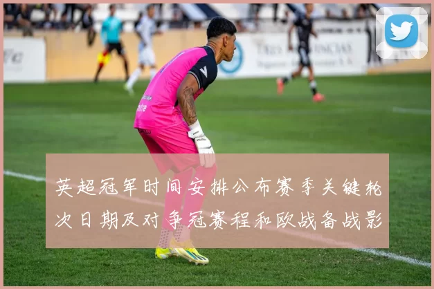 英超冠军时间安排公布赛季关键轮次日期及对争冠赛程和欧战备战影响