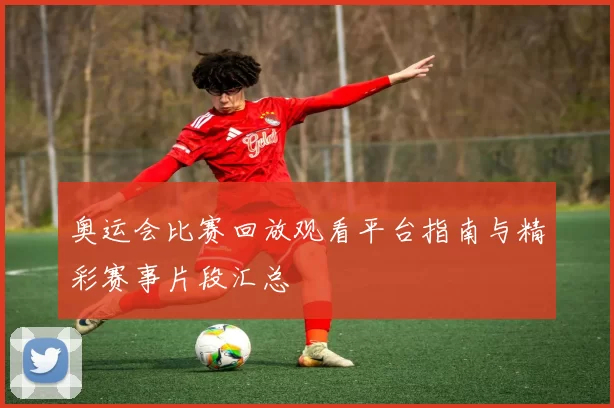 奥运会比赛回放观看平台指南与精彩赛事片段汇总