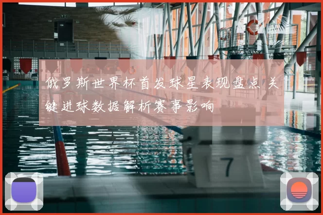 俄罗斯世界杯首发球星表现盘点 关键进球数据解析赛事影响