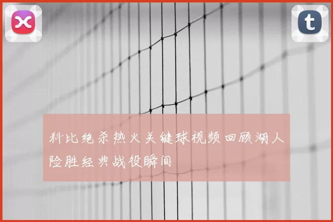 科比绝杀热火关键球视频回顾湖人险胜经典战役瞬间