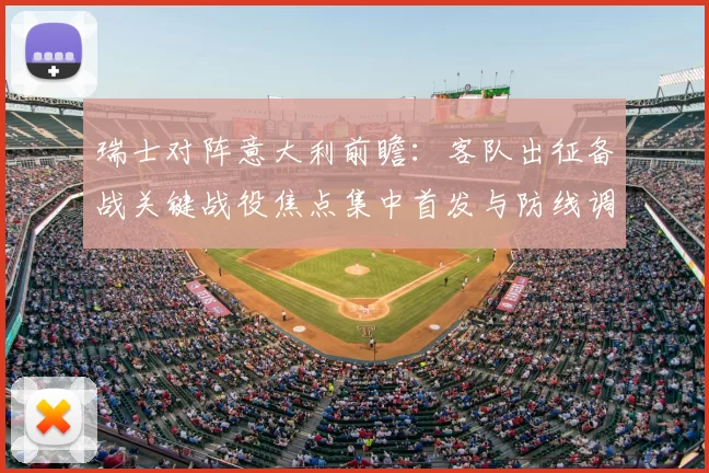 瑞士对阵意大利前瞻：客队出征备战关键战役焦点集中首发与防线调整