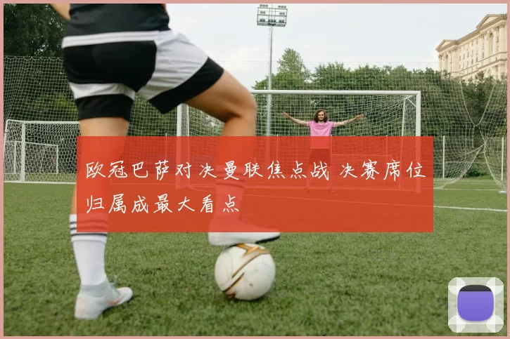 欧冠巴萨对决曼联焦点战 决赛席位归属成最大看点