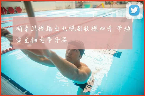 湖南卫视播出电视剧收视回升 带动黄金档竞争升温