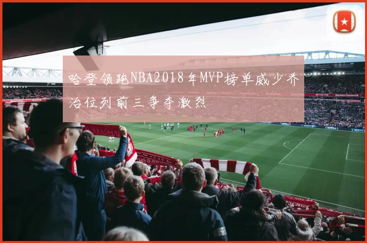 哈登领跑NBA2018年MVP榜单威少乔治位列前三争夺激烈