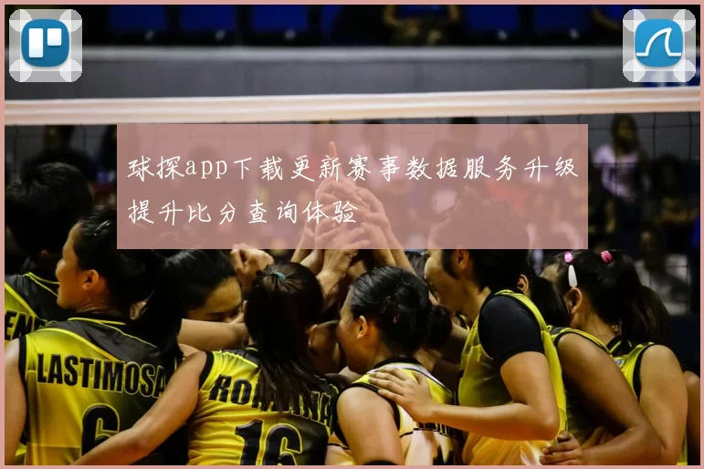球探app下载更新赛事数据服务升级提升比分查询体验