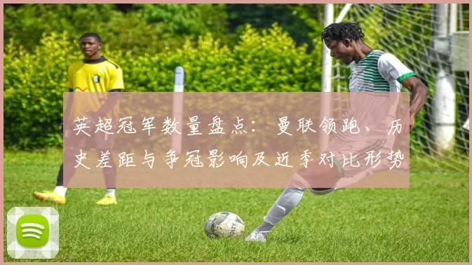 英超冠军数量盘点:曼联领跑、历史差距与争冠影响及近季对比形势解析