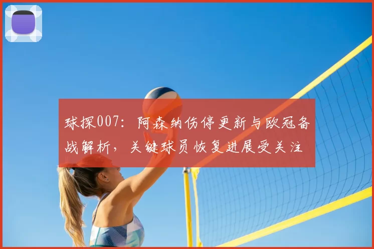 球探007:阿森纳伤停更新与欧冠备战解析,关键球员恢复进展受关注