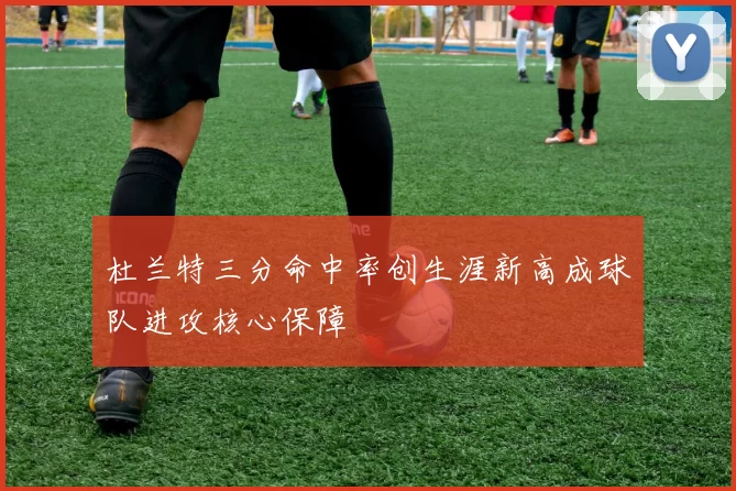 杜兰特三分命中率创生涯新高成球队进攻核心保障