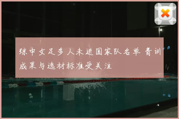 琼中女足多人未进国家队名单 青训成果与选材标准受关注
