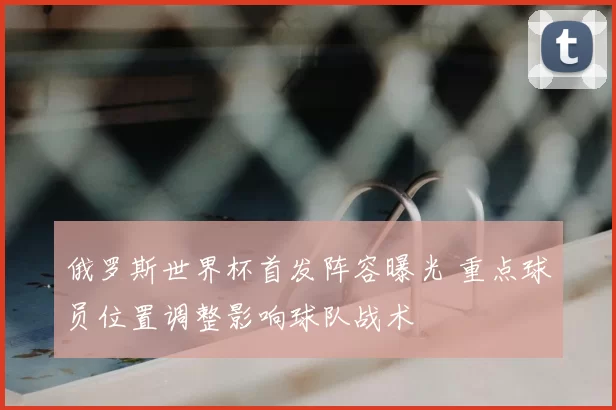 俄罗斯世界杯首发阵容曝光 重点球员位置调整影响球队战术