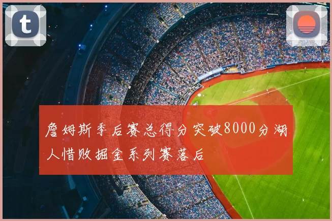 詹姆斯季后赛总得分突破8000分湖人惜败掘金系列赛落后
