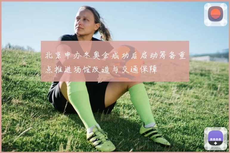 北京申办冬奥会成功后启动筹备重点推进场馆改造与交通保障