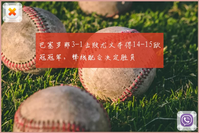 巴塞罗那3-1击败尤文夺得14-15欧冠冠军，锋线配合决定胜负