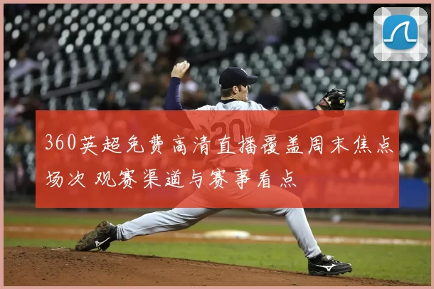 360英超免费高清直播覆盖周末焦点场次 观赛渠道与赛事看点