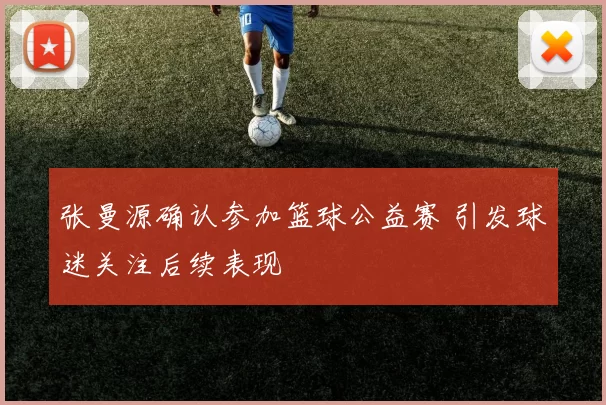 张曼源确认参加篮球公益赛 引发球迷关注后续表现