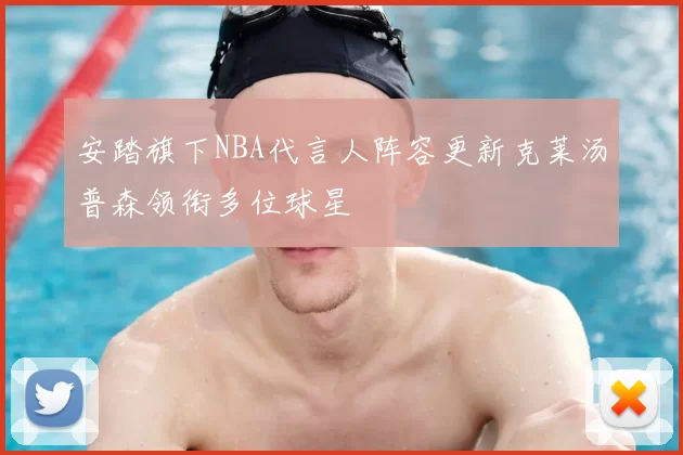 安踏旗下NBA代言人阵容更新克莱汤普森领衔多位球星