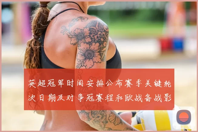 英超冠军时间安排公布赛季关键轮次日期及对争冠赛程和欧战备战影响