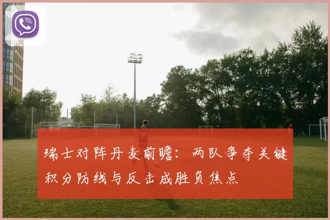 瑞士对阵丹麦前瞻：两队争夺关键积分防线与反击成胜负焦点