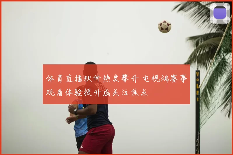 体育直播软件热度攀升 电视端赛事观看体验提升成关注焦点